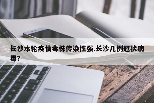 长沙本轮疫情毒株传染性强.长沙几例冠状病毒?