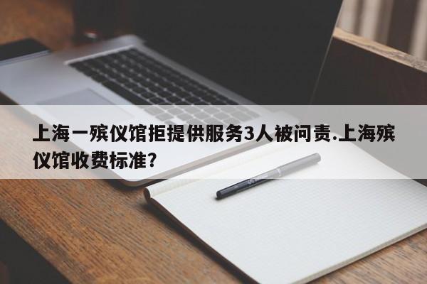 上海一殡仪馆拒提供服务3人被问责.上海殡仪馆收费标准?