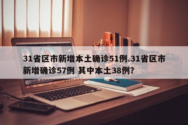 31省区市新增本土确诊51例.31省区市新增确诊57例 其中本土38例?