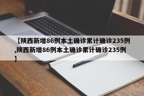 【陕西新增86例本土确诊累计确诊235例,陕西新增86例本土确诊累计确诊235例】