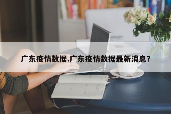 广东疫情数据.广东疫情数据最新消息?