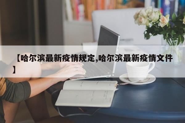【哈尔滨最新疫情规定,哈尔滨最新疫情文件】