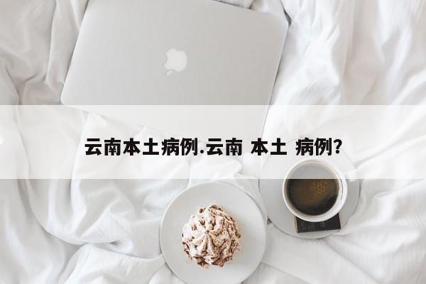 云南本土病例.云南 本土 病例?