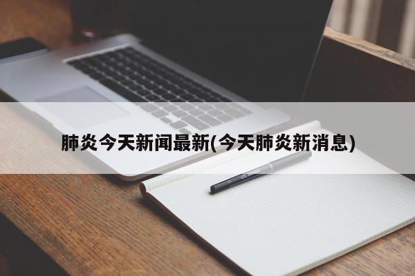 肺炎今天新闻最新(今天肺炎新消息)