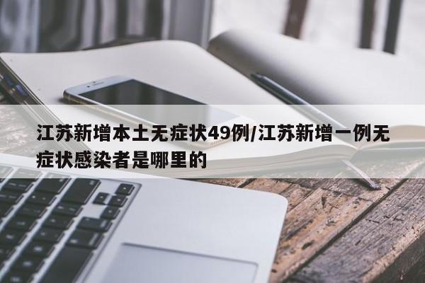 江苏新增本土无症状49例/江苏新增一例无症状感染者是哪里的
