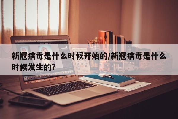 新冠病毒是什么时候开始的/新冠病毒是什么时候发生的?