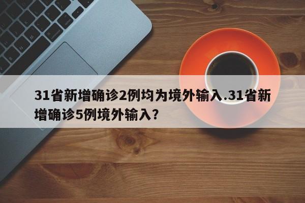 31省新增确诊2例均为境外输入.31省新增确诊5例境外输入?