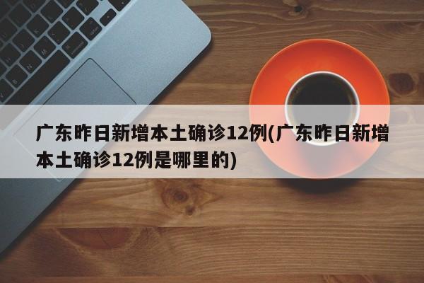 广东昨日新增本土确诊12例(广东昨日新增本土确诊12例是哪里的)