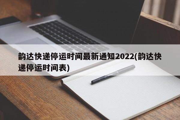 韵达快递停运时间最新通知2022(韵达快递停运时间表)