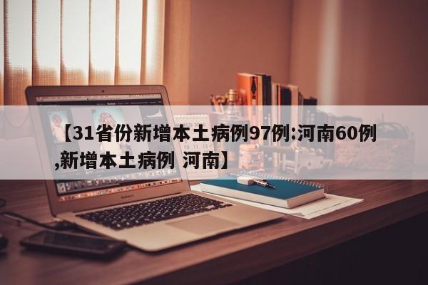 【31省份新增本土病例97例:河南60例,新增本土病例 河南】