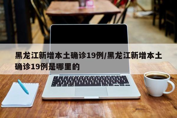 黑龙江新增本土确诊19例/黑龙江新增本土确诊19例是哪里的