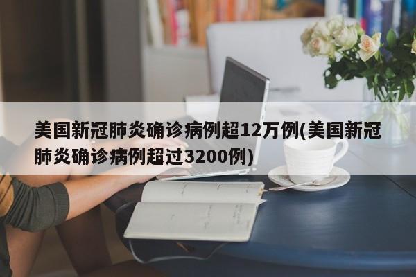 美国新冠肺炎确诊病例超12万例(美国新冠肺炎确诊病例超过3200例)
