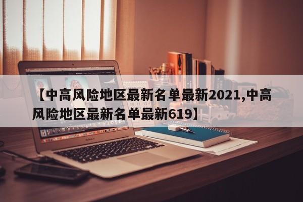 【中高风险地区最新名单最新2021,中高风险地区最新名单最新619】