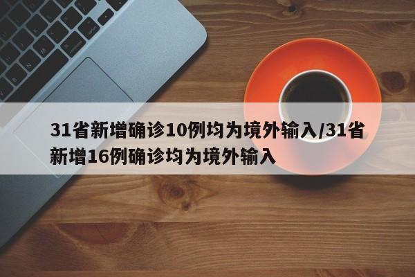 31省新增确诊10例均为境外输入/31省新增16例确诊均为境外输入