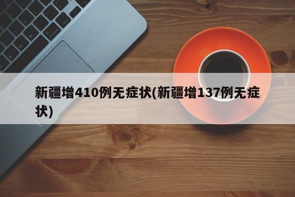 新疆增410例无症状(新疆增137例无症状)