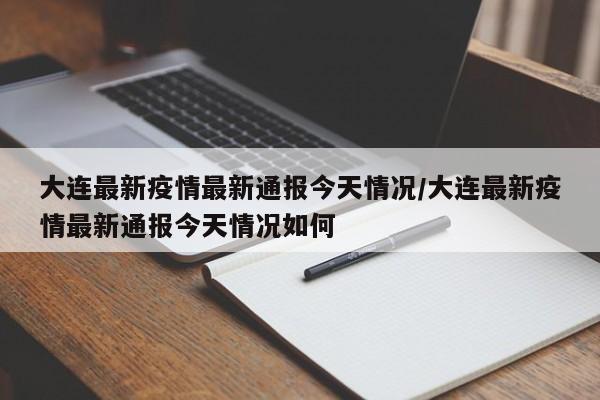 大连最新疫情最新通报今天情况/大连最新疫情最新通报今天情况如何