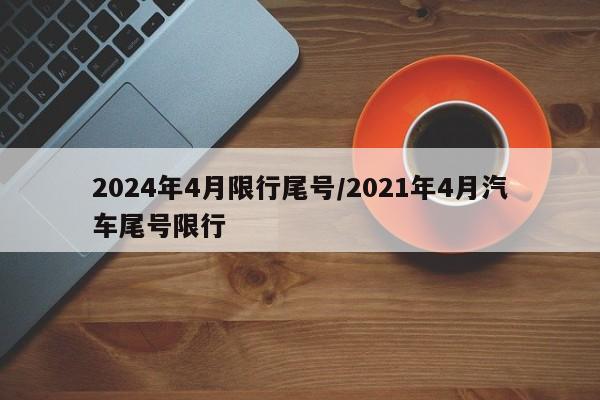 2024年4月限行尾号/2021年4月汽车尾号限行