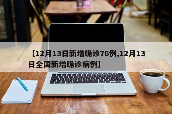 【12月13日新增确诊76例,12月13日全国新增确诊病例】