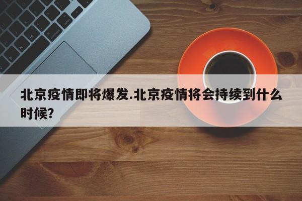 北京疫情即将爆发.北京疫情将会持续到什么时候?