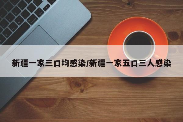新疆一家三口均感染/新疆一家五口三人感染