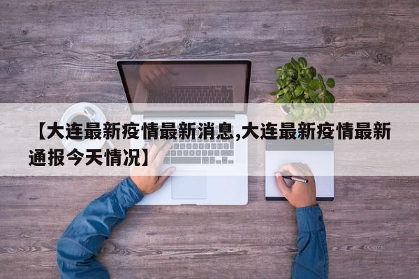 【大连最新疫情最新消息,大连最新疫情最新通报今天情况】
