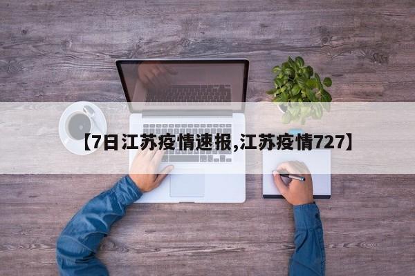 【7日江苏疫情速报,江苏疫情727】