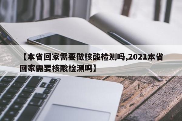 【本省回家需要做核酸检测吗,2021本省回家需要核酸检测吗】