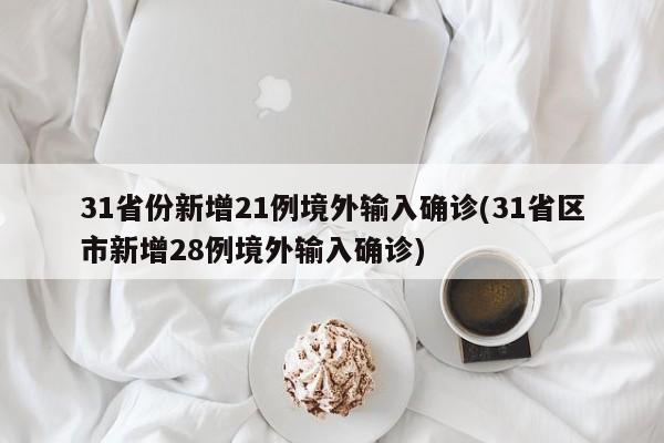 31省份新增21例境外输入确诊(31省区市新增28例境外输入确诊)