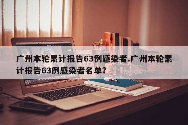 广州本轮累计报告63例感染者.广州本轮累计报告63例感染者名单?