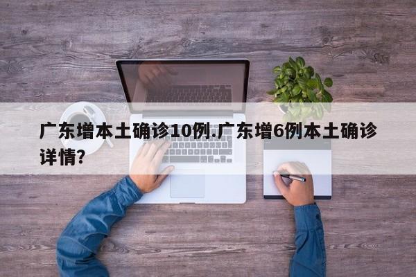 广东增本土确诊10例.广东增6例本土确诊详情?