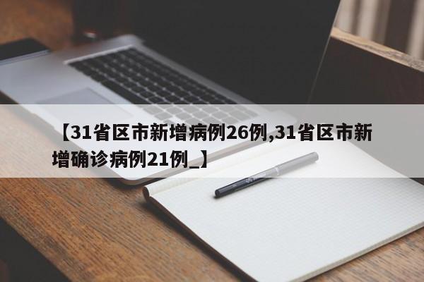【31省区市新增病例26例,31省区市新增确诊病例21例_】