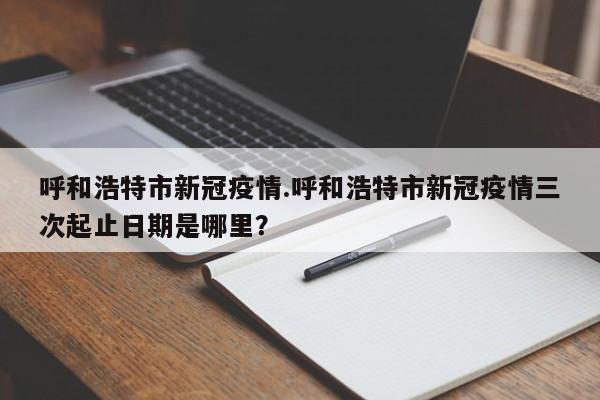 呼和浩特市新冠疫情.呼和浩特市新冠疫情三次起止日期是哪里?