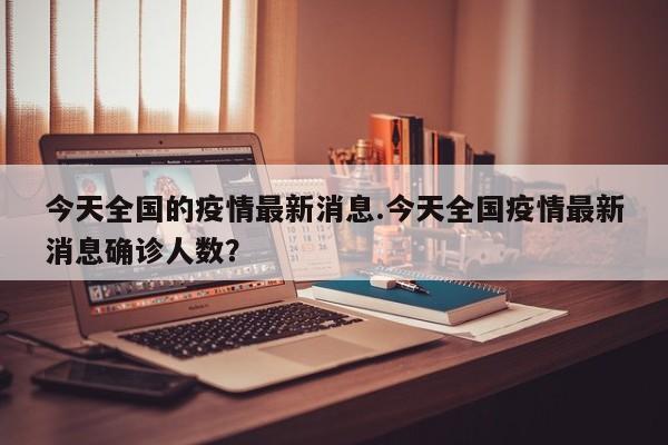 今天全国的疫情最新消息.今天全国疫情最新消息确诊人数?