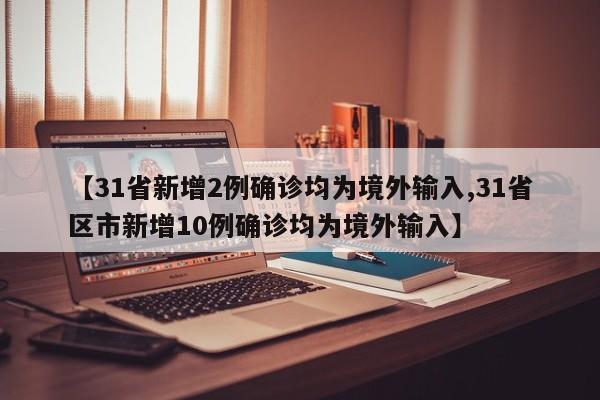 【31省新增2例确诊均为境外输入,31省区市新增10例确诊均为境外输入】