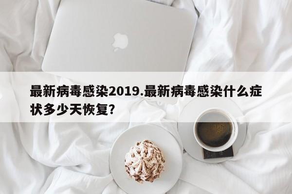 最新病毒感染2019.最新病毒感染什么症状多少天恢复?
