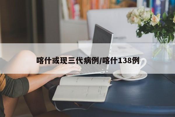 喀什或现三代病例/喀什138例