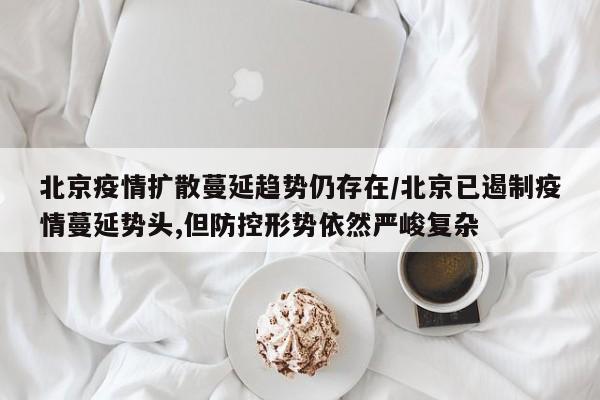 北京疫情扩散蔓延趋势仍存在/北京已遏制疫情蔓延势头,但防控形势依然严峻复杂