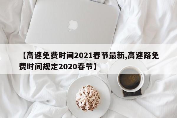 【高速免费时间2021春节最新,高速路免费时间规定2020春节】