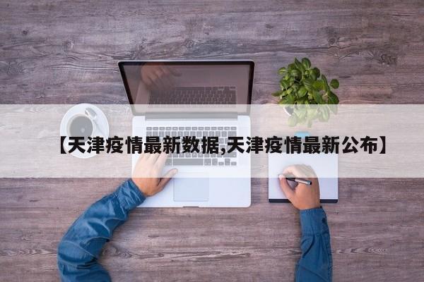 【天津疫情最新数据,天津疫情最新公布】