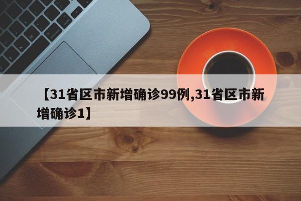 【31省区市新增确诊99例,31省区市新增确诊1】