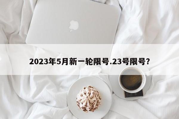 2023年5月新一轮限号.23号限号?