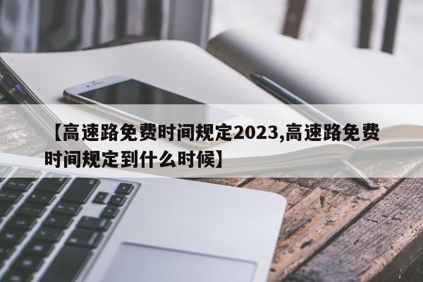 【高速路免费时间规定2023,高速路免费时间规定到什么时候】