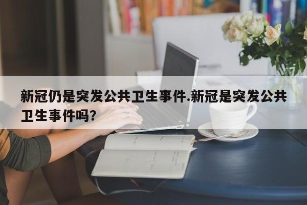 新冠仍是突发公共卫生事件.新冠是突发公共卫生事件吗?