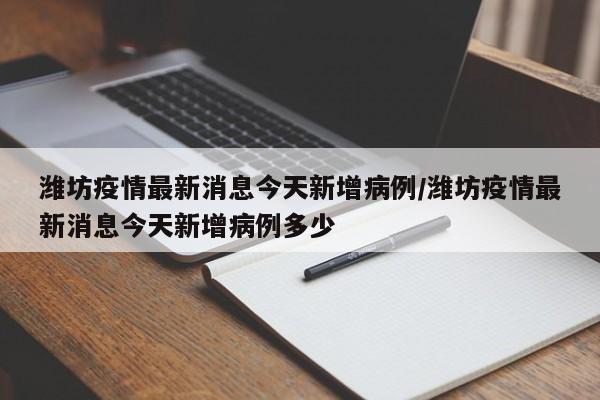潍坊疫情最新消息今天新增病例/潍坊疫情最新消息今天新增病例多少