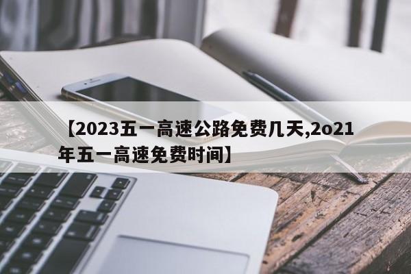 【2023五一高速公路免费几天,2o21年五一高速免费时间】