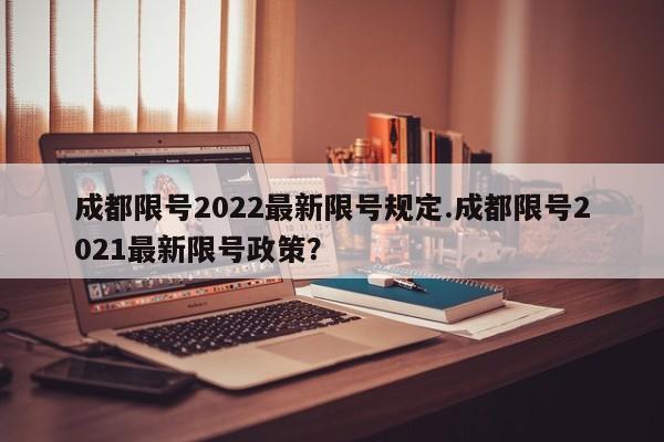 成都限号2022最新限号规定.成都限号2021最新限号政策?