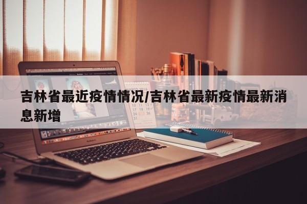 吉林省最近疫情情况/吉林省最新疫情最新消息新增