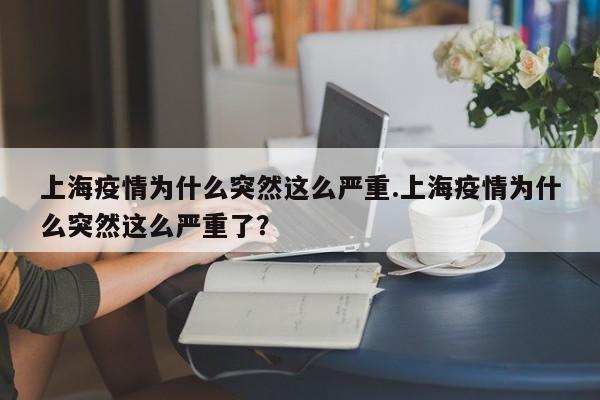 上海疫情为什么突然这么严重.上海疫情为什么突然这么严重了?