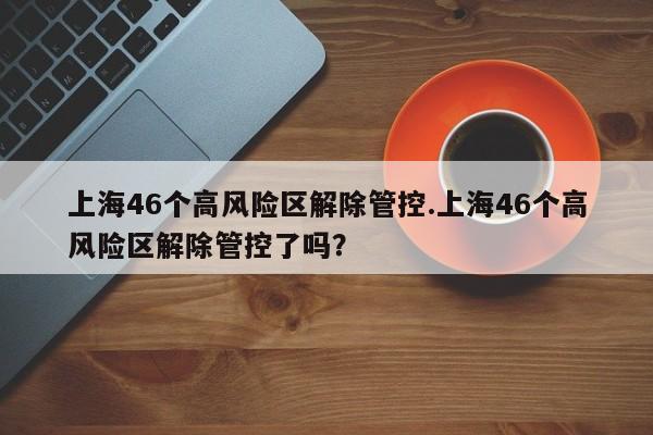 上海46个高风险区解除管控.上海46个高风险区解除管控了吗?