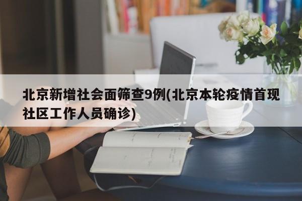 北京新增社会面筛查9例(北京本轮疫情首现社区工作人员确诊)